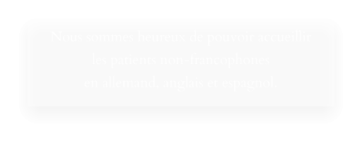 Nous sommes heureux de pouvoir accueillir les patients non-francophones en allemand, anglais et espagnol.