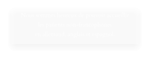 Nous sommes heureux de pouvoir accueillir les patients non-francophones en allemand, anglais et espagnol.
