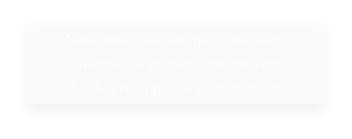 Nous nous assurons que vous soyez informés de manière transparente  des diverses options de traitement.