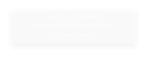 La gestion de la douleur et la qualité des rapports humains sont notre priorité.