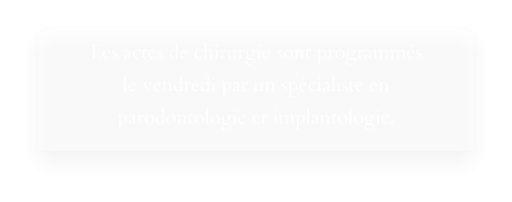 Les actes de chirurgie sont programmés le vendredi par un spécialiste en  parodontologie et implantologie.